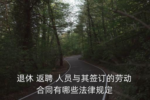  退休 返聘 人員與其簽訂的勞動 合同有哪些法律規(guī)定