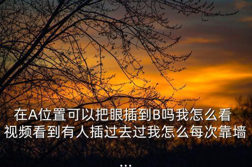 在A位置可以把眼插到B嗎我怎么看 視頻看到有人插過去過我怎么每次靠墻...