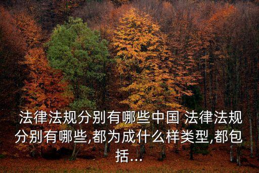  法律法規(guī)分別有哪些中國 法律法規(guī)分別有哪些,都為成什么樣類型,都包括...