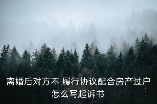 離婚后對(duì)方不 履行協(xié)議配合房產(chǎn)過戶怎么寫起訴書