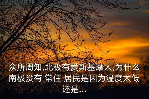 眾所周知,北極有愛斯基摩人,為什么南極沒有 常住 居民是因為溫度太低還是...