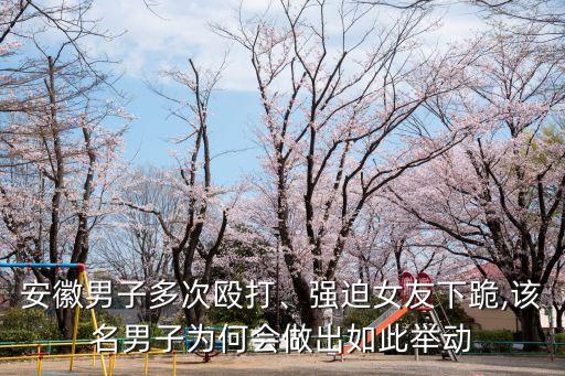 安徽男子多次毆打、強迫女友下跪,該名男子為何會做出如此舉動