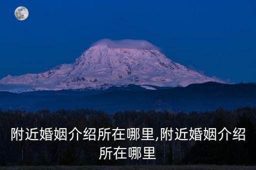 附近婚姻介紹所在哪里,附近婚姻介紹所在哪里