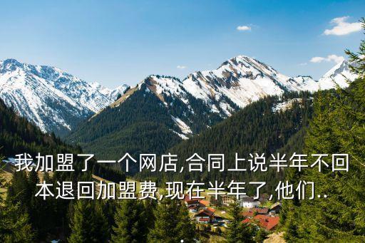 我加盟了一個(gè)網(wǎng)店,合同上說(shuō)半年不回本退回加盟費(fèi),現(xiàn)在半年了,他們...