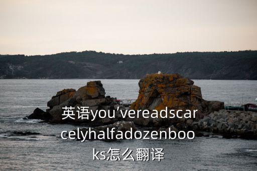  英語(yǔ)you’vereadscarcelyhalfadozenbooks怎么翻譯