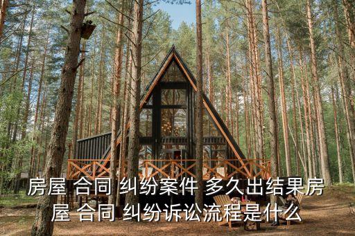 房屋 合同 糾紛案件 多久出結(jié)果房屋 合同 糾紛訴訟流程是什么