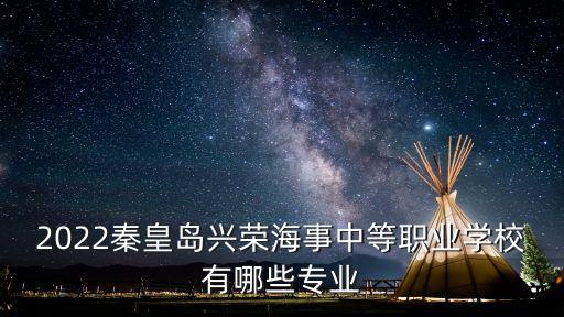 2022秦皇島興榮海事中等職業(yè)學(xué)校有哪些專業(yè)