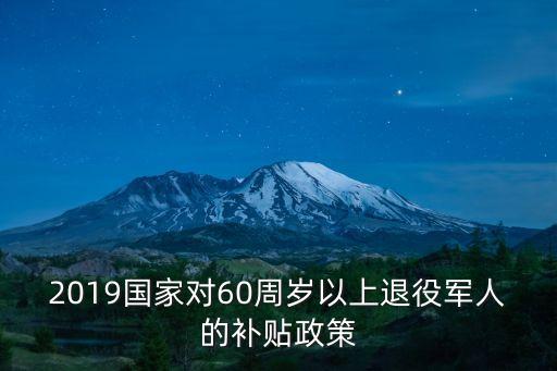 2019國家對(duì)60周歲以上退役軍人的補(bǔ)貼政策