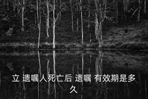 立 遺囑人死亡后 遺囑 有效期是多久