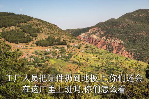 工廠人員把證件扔到地板上,你們還會(huì)在這廠里上班嗎,你們?cè)趺纯? class=