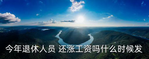 今年退休人員 還漲工資嗎什么時候發(fā)