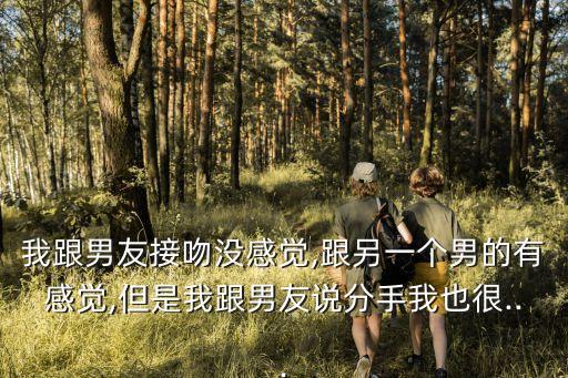 我跟男友接吻沒感覺,跟另一個(gè)男的有感覺,但是我跟男友說分手我也很...
