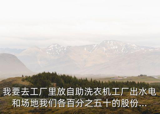 我要去工廠里放自助洗衣機(jī)工廠出水電和場(chǎng)地我們各百分之五十的股份...