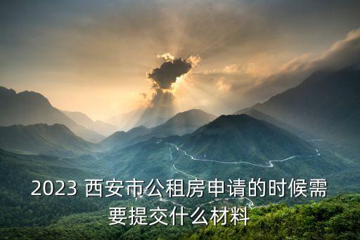 2023 西安市公租房申請的時候需要提交什么材料