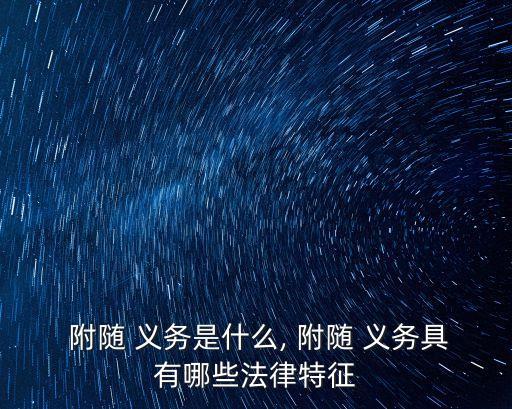  附隨 義務(wù)是什么, 附隨 義務(wù)具有哪些法律特征