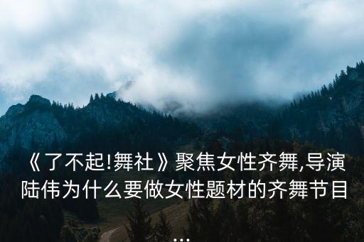 《了不起!舞社》聚焦女性齊舞,導(dǎo)演 陸偉為什么要做女性題材的齊舞節(jié)目...