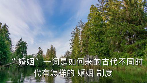 “ 婚姻”一詞是如何來的古代不同時代有怎樣的 婚姻 制度