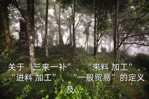 關(guān)于“三來一補(bǔ)”、“來料 加工”、“進(jìn)料 加工”、“一般貿(mào)易”的定義及...