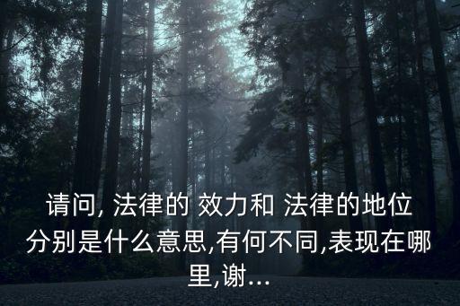 請(qǐng)問(wèn), 法律的 效力和 法律的地位分別是什么意思,有何不同,表現(xiàn)在哪里,謝...