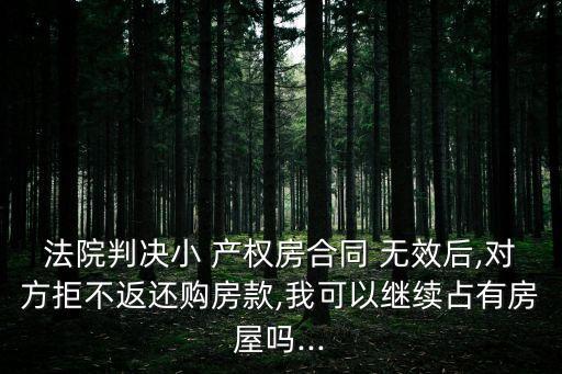 法院判決小 產(chǎn)權(quán)房合同 無效后,對方拒不返還購房款,我可以繼續(xù)占有房屋嗎...
