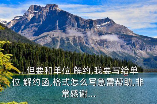 ...但要和單位 解約,我要寫給單位 解約函,格式怎么寫急需幫助,非常感謝...
