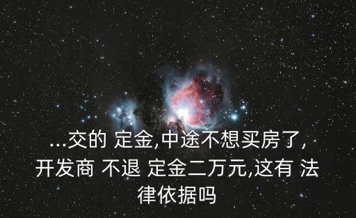 ...交的 定金,中途不想買房了,開發(fā)商 不退 定金二萬元,這有 法律依據(jù)嗎