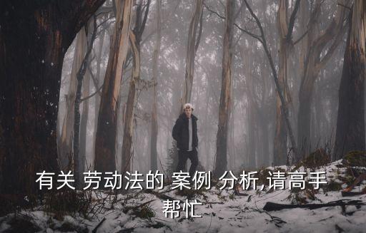 有關(guān) 勞動(dòng)法的 案例 分析,請(qǐng)高手幫忙