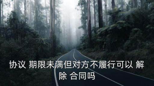 協(xié)議 期限未滿但對(duì)方不履行可以 解除 合同嗎