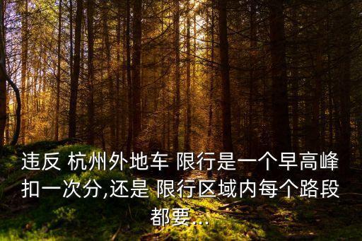 違反 杭州外地車 限行是一個早高峰扣一次分,還是 限行區(qū)域內(nèi)每個路段都要...