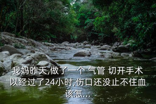 我媽昨天,做了一個 氣管 切開手術(shù)以經(jīng)過了24小時,傷口還沒止不住血該怎...