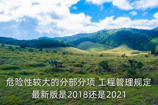 危險(xiǎn)性較大的分部分項(xiàng) 工程管理規(guī)定最新版是2018還是2021