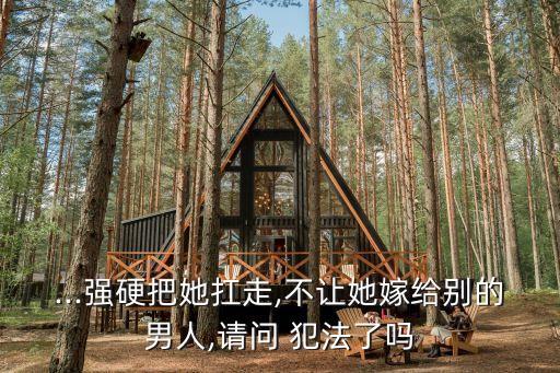...強硬把她扛走,不讓她嫁給別的男人,請問 犯法了嗎