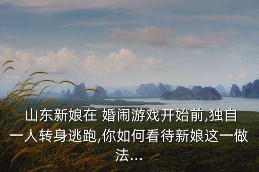  山東新娘在 婚鬧游戲開始前,獨自一人轉(zhuǎn)身逃跑,你如何看待新娘這一做法...
