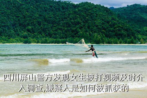 四川屏山警方發(fā)現(xiàn)女生被打視頻及時(shí)介入調(diào)查,嫌疑人是如何被抓獲的