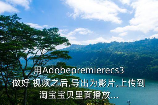 用Adobepremierecs3做好 視頻之后,導(dǎo)出為影片,上傳到淘寶寶貝里面播放...