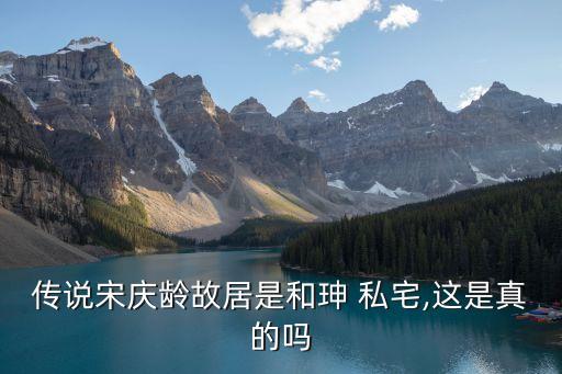 傳說宋慶齡故居是和珅 私宅,這是真的嗎