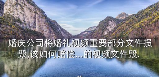  婚慶公司將婚禮視頻重要部分文件損毀,該如何賠償...的視頻文件毀...