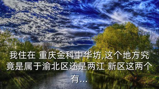 我住在 重慶金科中華坊,這個(gè)地方究竟是屬于渝北區(qū)還是兩江 新區(qū)這兩個(gè)有...