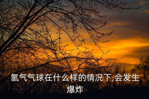  氫氣氣球在什么樣的情況下,會(huì)發(fā)生 爆炸