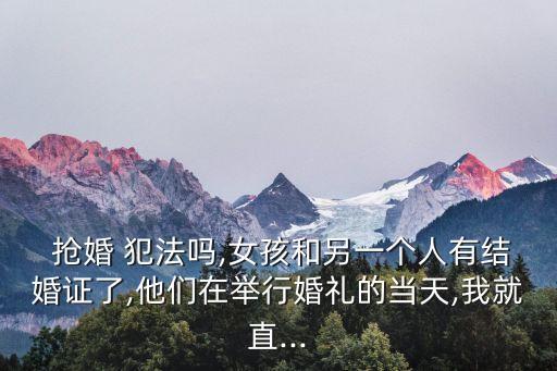  搶婚 犯法嗎,女孩和另一個人有結婚證了,他們在舉行婚禮的當天,我就直...