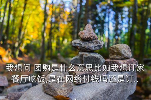我想問 團(tuán)購(gòu)是什么意思比如我想訂家餐廳吃飯,是在網(wǎng)絡(luò)付錢嗎還是訂...