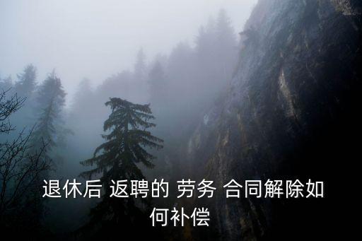  退休后 返聘的 勞務(wù) 合同解除如何補(bǔ)償