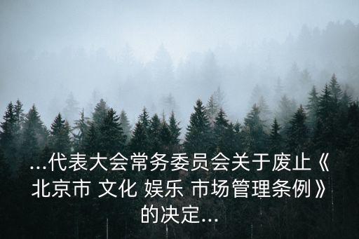 ...代表大會(huì)常務(wù)委員會(huì)關(guān)于廢止《北京市 文化 娛樂(lè) 市場(chǎng)管理?xiàng)l例》的決定...