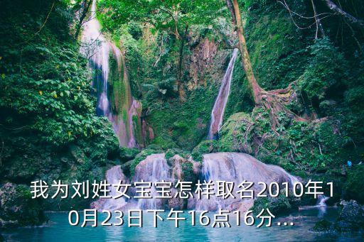 我為劉姓女寶寶怎樣取名2010年10月23日下午16點(diǎn)16分...