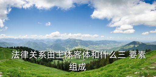  法律關(guān)系由主體客體和什么三 要素組成