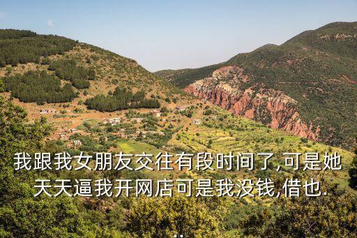 我跟我女朋友交往有段時間了,可是她 天天逼我開網(wǎng)店可是我沒錢,借也...