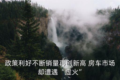 政策利好不斷銷量再創(chuàng)新高 房車市場(chǎng)卻遭遇“虛火”