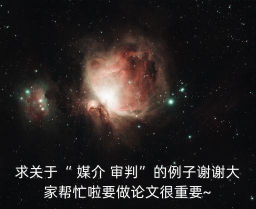 求關(guān)于“ 媒介 審判”的例子謝謝大家?guī)兔惨稣撐暮苤匾獈