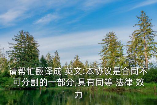 請(qǐng)幫忙翻譯成 英文:本協(xié)議是合同不可分割的一部分,具有同等 法律 效力