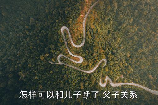 怎么斷絕父子關(guān)系,不是親生的孩子怎么斷絕父子關(guān)系